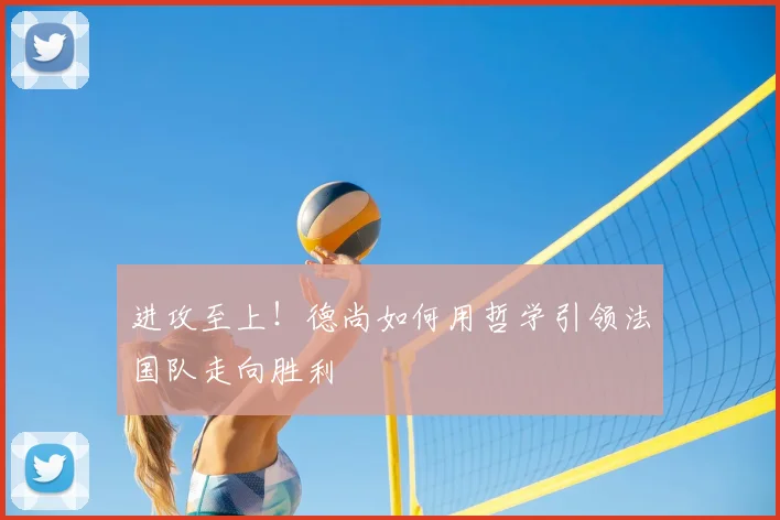 进攻至上！德尚如何用哲学引领法国队走向胜利
