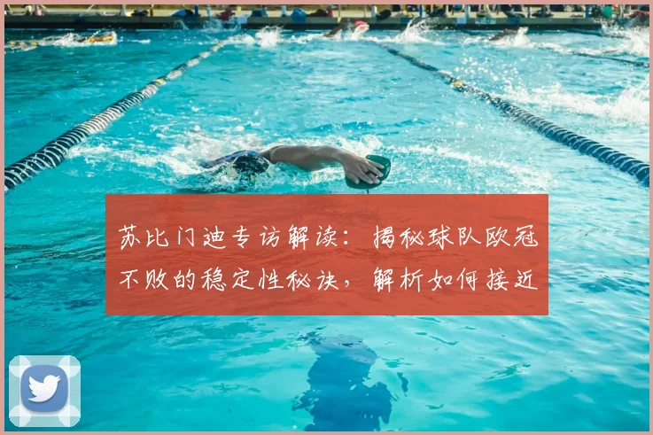 苏比门迪专访解读：揭秘球队欧冠不败的稳定性秘诀，解析如何接近终极目标