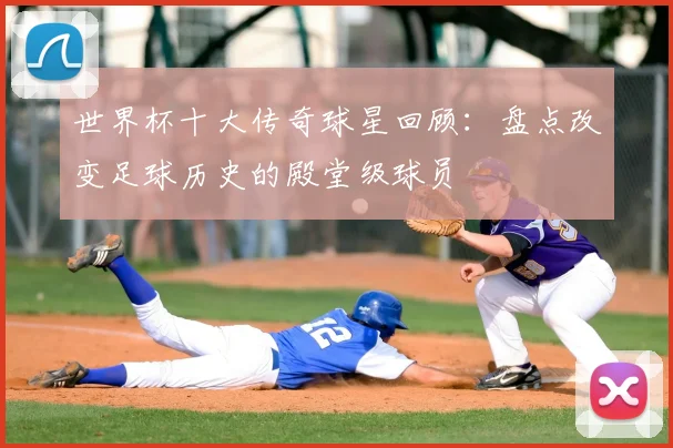 世界杯十大传奇球星回顾：盘点改变足球历史的殿堂级球员