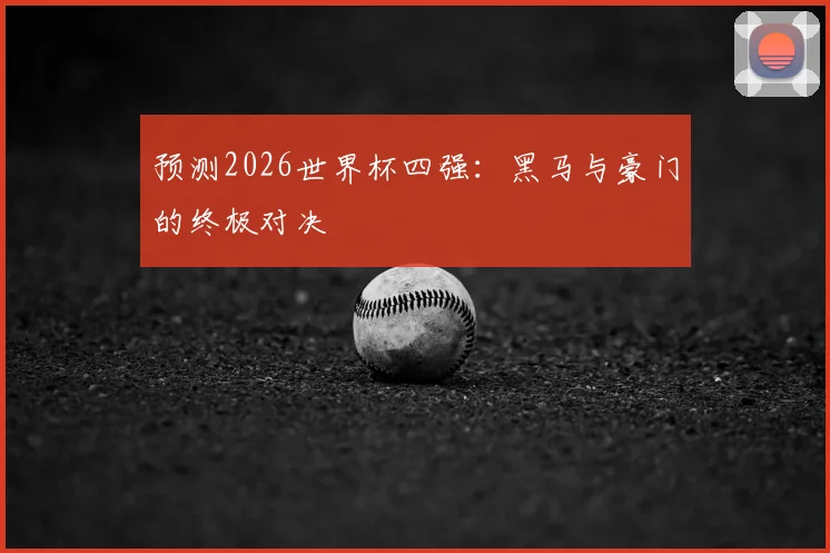 预测2026世界杯四强:黑马与豪门的终极对决