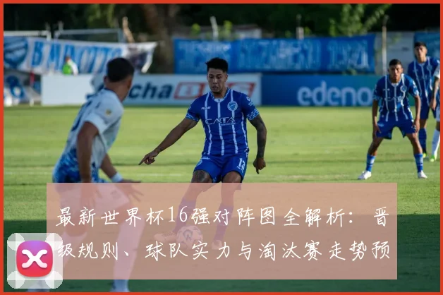 最新世界杯16强对阵图全解析:晋级规则、球队实力与淘汰赛走势预测