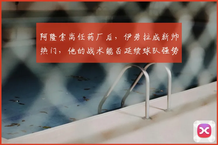 阿隆索离任药厂后，伊劳拉成新帅热门，他的战术能否延续球队强势？