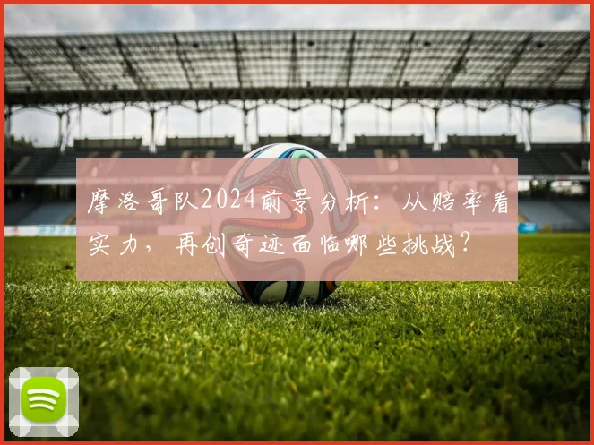 摩洛哥队2024前景分析：从赔率看实力，再创奇迹面临哪些挑战？