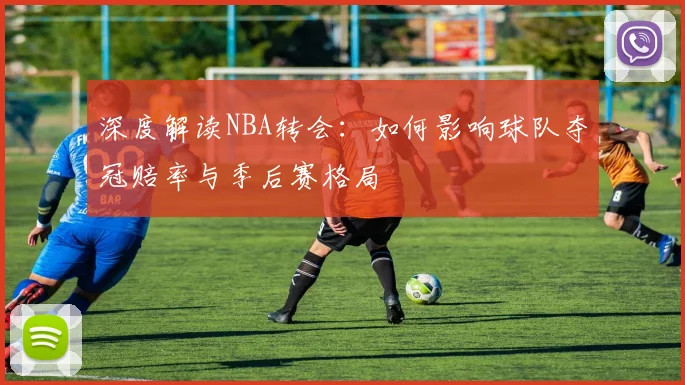 深度解读NBA转会:如何影响球队夺冠赔率与季后赛格局