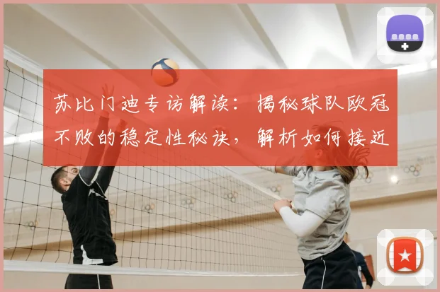 苏比门迪专访解读：揭秘球队欧冠不败的稳定性秘诀，解析如何接近终极目标