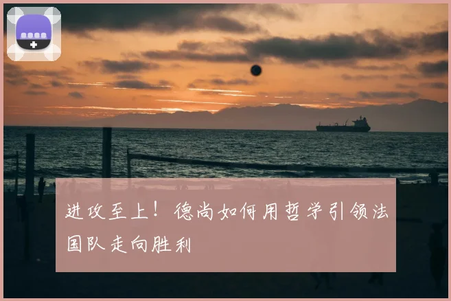 进攻至上！德尚如何用哲学引领法国队走向胜利