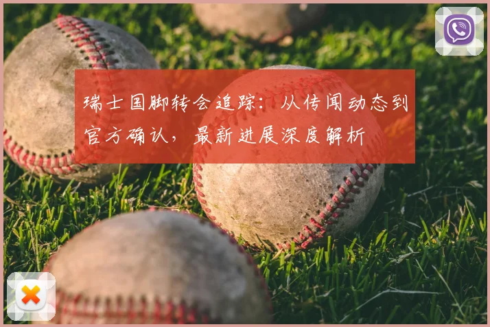 瑞士国脚转会追踪：从传闻动态到官方确认，最新进展深度解析
